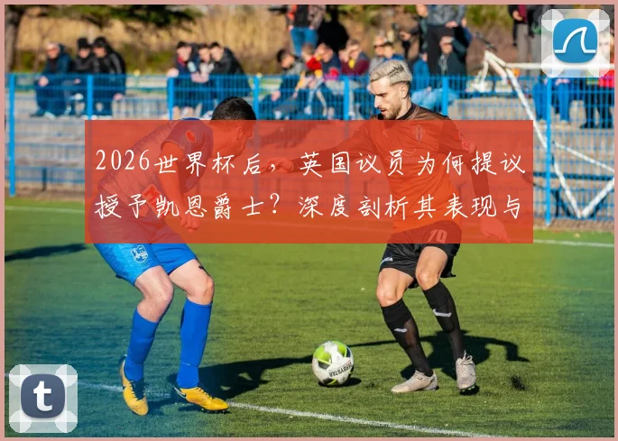 2026世界杯后，英国议员为何提议授予凯恩爵士？深度剖析其表现与英格兰体坛授勋传统