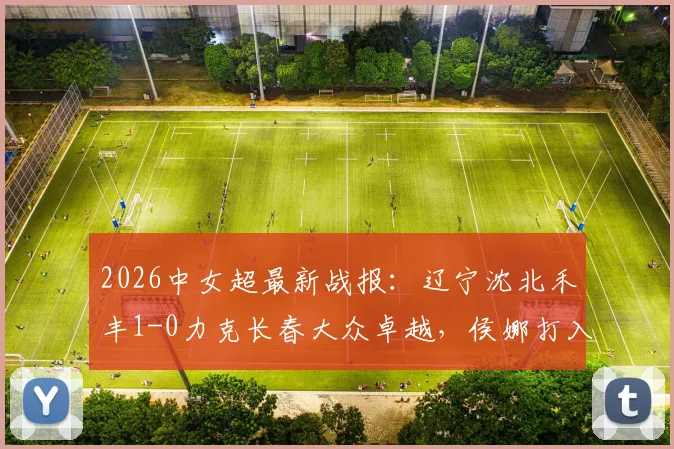 2026中女超最新战报：辽宁沈北禾丰1-0力克长春大众卓越，侯娜打入制胜球，附积分榜与球队名单