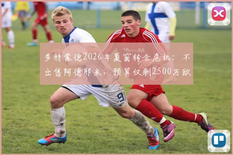多特蒙德2026年夏窗转会危机:不出售阿德耶米,预算仅剩2500万欧,引援计划全打乱