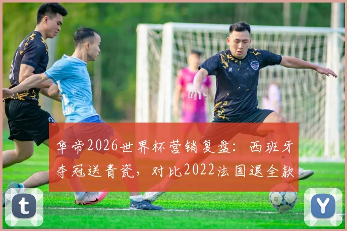 华帝2026世界杯营销复盘：西班牙夺冠送青瓷，对比2022法国退全款策略分析及效果评估