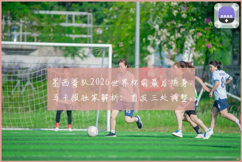 墨西哥队2026世界杯前最后热身，马卡报独家解析：首发三处调整，奥乔亚希门尼斯维加齐出战