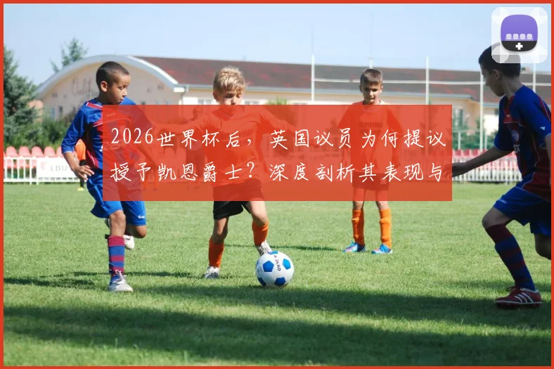 2026世界杯后,英国议员为何提议授予凯恩爵士?深度剖析其表现与英格兰体坛授勋传统
