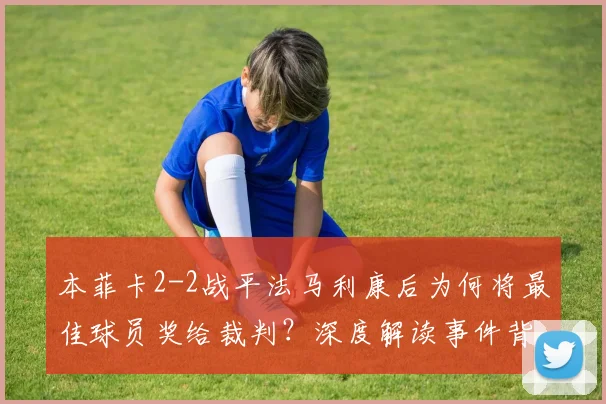 本菲卡2-2战平法马利康后为何将最佳球员奖给裁判？深度解读事件背后的争议与球迷反应