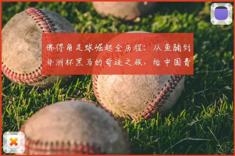 佛得角足球崛起全历程：从鱼腩到非洲杯黑马的奇迹之旅，给中国青训的2026启示录