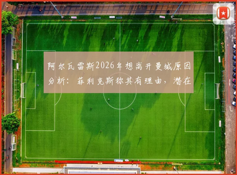 阿尔瓦雷斯2026年想离开曼城原因分析：菲利克斯称其有理由，潜在下家与转会进展解读