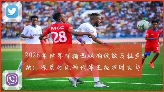 2026年世界杯梅西双响致敬马拉多纳:深度对比两代球王经典时刻与阿根廷10号传承