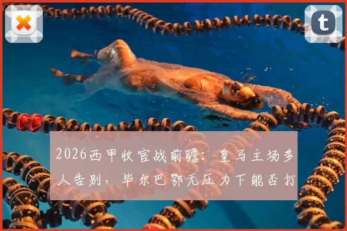 2026西甲收官战前瞻：皇马主场多人告别，毕尔巴鄂无压力下能否打破魔咒？