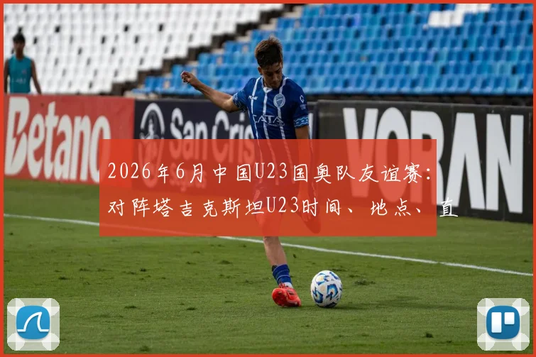 2026年6月中国U23国奥队友谊赛：对阵塔吉克斯坦U23时间、地点、直播渠道与球员名单前瞻