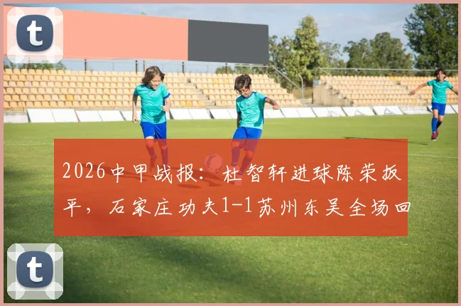 2026中甲战报：杜智轩进球陈荣扳平，石家庄功夫1-1苏州东吴全场回顾与积分榜影响分析