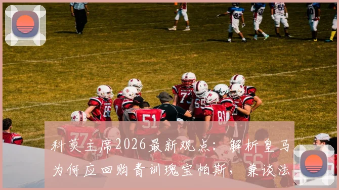 科莫主席2026最新观点:解析皇马为何应回购青训瑰宝帕斯,兼谈法布雷加斯未来去向