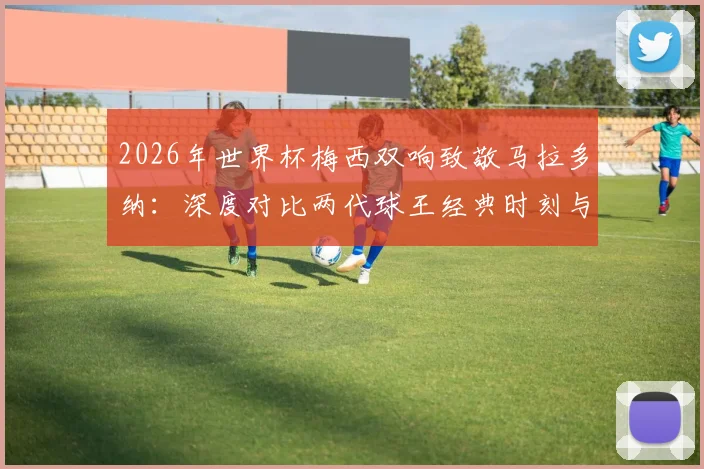 2026年世界杯梅西双响致敬马拉多纳：深度对比两代球王经典时刻与阿根廷10号传承