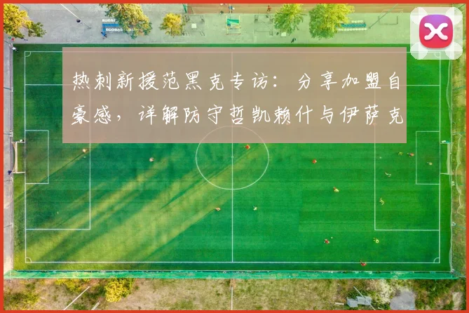 热刺新援范黑克专访:分享加盟自豪感,详解防守哲凯赖什与伊萨克的2026赛季战术心得