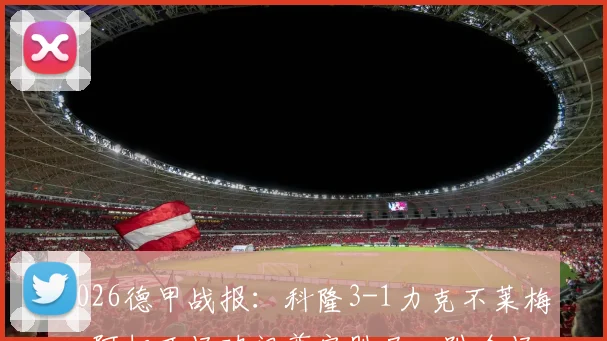 2026德甲战报：科隆3-1力克不莱梅，阿切开场破门奠定胜局，附全场录像链接与最新积分榜解析