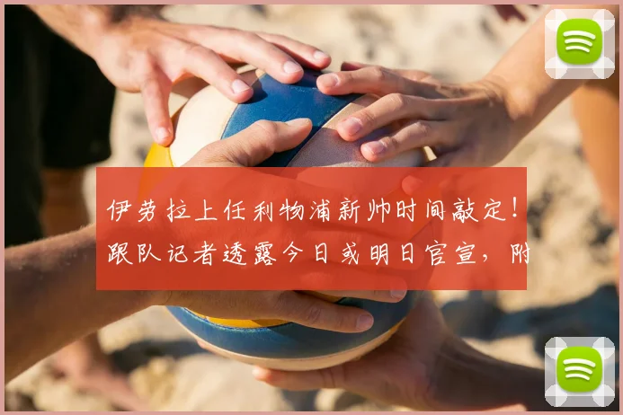 伊劳拉上任利物浦新帅时间敲定!跟队记者透露今日或明日官宣,附签约细节与执教前景分析