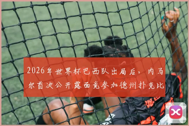 2026年世界杯巴西队出局后,内马尔首次公开露面竟参加德州扑克比赛,球迷热议其动态