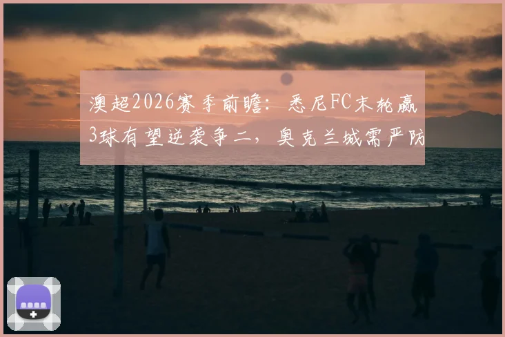 澳超2026赛季前瞻:悉尼FC末轮赢3球有望逆袭争二,奥克兰城需严防客场大败