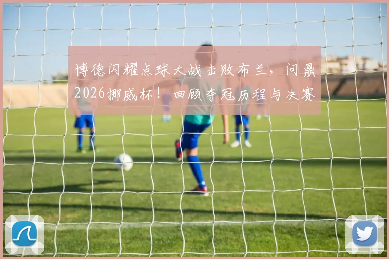 博德闪耀点球大战击败布兰,问鼎2026挪威杯!回顾夺冠历程与决赛关键战术分析