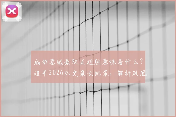成都蓉城豪取五连胜意味着什么？追平2026队史最长纪录，解析凤凰山火爆原因与最新积分排名