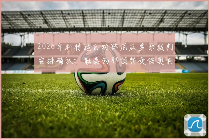 2026年科特迪瓦对阵厄瓜多尔裁判安排确认:勒泰西耶顶替受伤奥利弗,赛事焦点转移至主裁人选