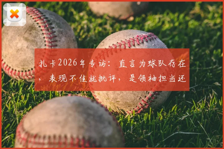 扎卡2026年专访：直言为球队存在，表现不佳就批评，是领袖担当还是更衣室隐患？球迷热议两极评价