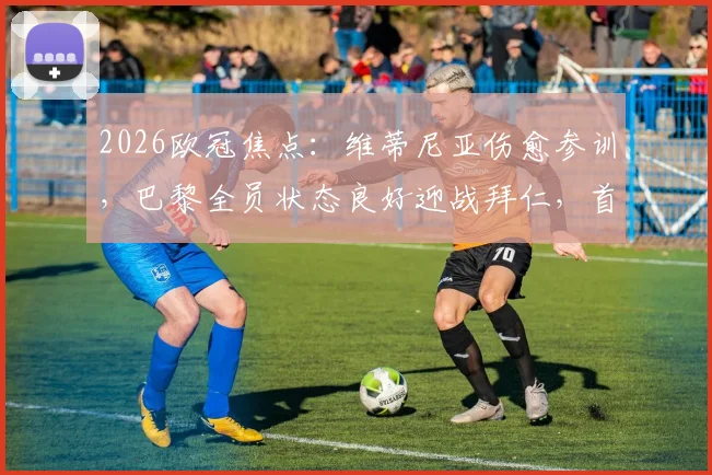 2026欧冠焦点：维蒂尼亚伤愈参训，巴黎全员状态良好迎战拜仁，首发阵容预测出炉