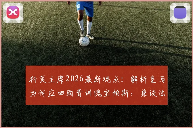 科莫主席2026最新观点：解析皇马为何应回购青训瑰宝帕斯，兼谈法布雷加斯未来去向