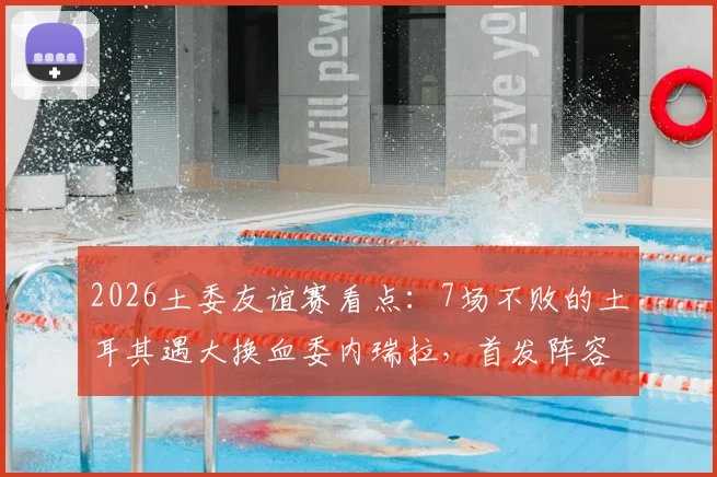 2026土委友谊赛看点:7场不败的土耳其遇大换血委内瑞拉,首发阵容与历史战绩全解析