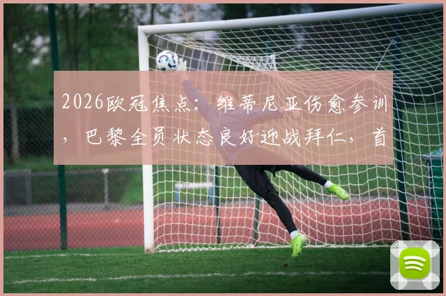 2026欧冠焦点:维蒂尼亚伤愈参训,巴黎全员状态良好迎战拜仁,首发阵容预测出炉