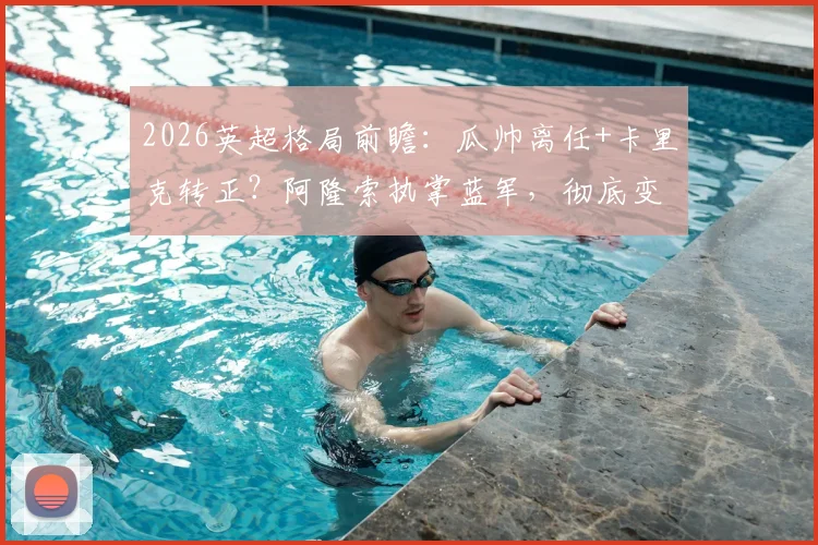 2026英超格局前瞻：瓜帅离任+卡里克转正？阿隆索执掌蓝军，彻底变天