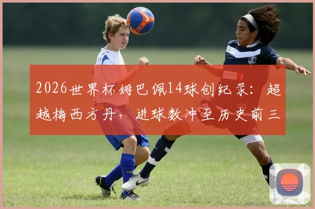 2026世界杯姆巴佩14球创纪录：超越梅西方丹，进球数冲至历史前三全解析
