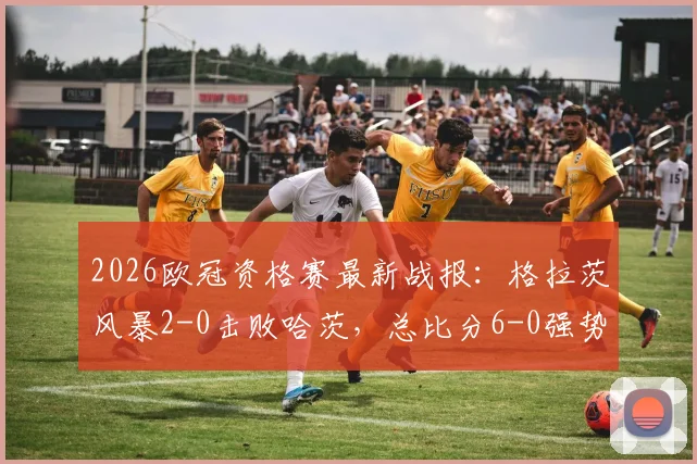 2026欧冠资格赛最新战报：格拉茨风暴2-0击败哈茨，总比分6-0强势晋级第三轮