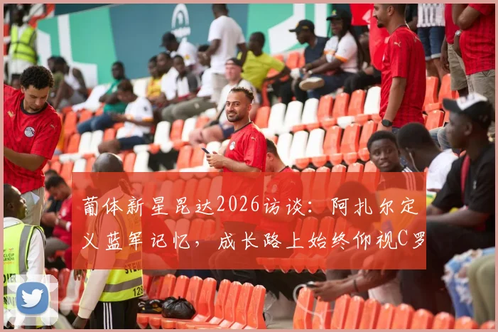 葡体新星昆达2026访谈：阿扎尔定义蓝军记忆，成长路上始终仰视C罗