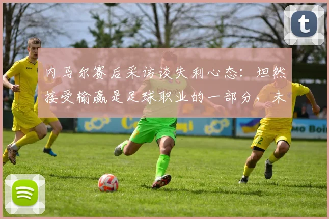 内马尔赛后采访谈失利心态：坦然接受输赢是足球职业的一部分，未来仍需继续努力