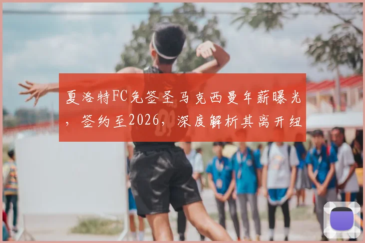 夏洛特FC免签圣马克西曼年薪曝光，签约至2026，深度解析其离开纽卡斯尔联原因与前景