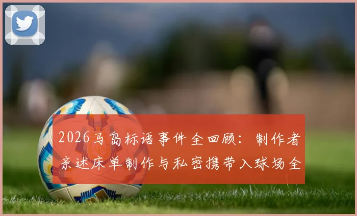 2026马岛标语事件全回顾:制作者亲述床单制作与私密携带入球场全过程,附球迷标语创意规避安检方法