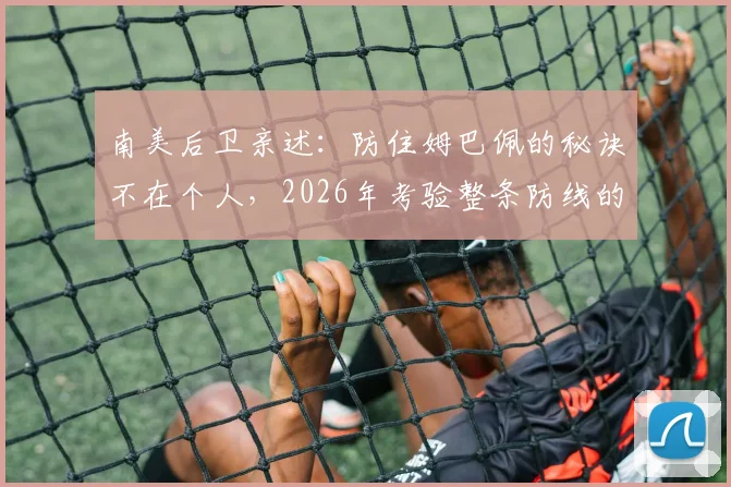 南美后卫亲述:防住姆巴佩的秘诀不在个人,2026年考验整条防线的协同与预判