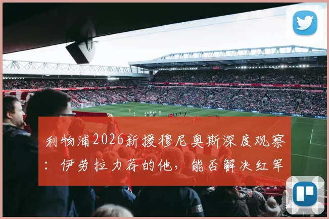 利物浦2026新援穆尼奥斯深度观察:伊劳拉力荐的他,能否解决红军边路攻防难题?技术特点与主力位置分析