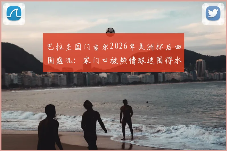 巴拉圭国门吉尔2026年美洲杯后回国盛况：家门口被热情球迷围得水泄不通，所在城市引关注