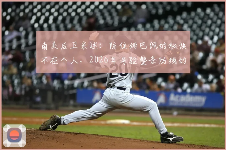 南美后卫亲述：防住姆巴佩的秘诀不在个人，2026年考验整条防线的协同与预判