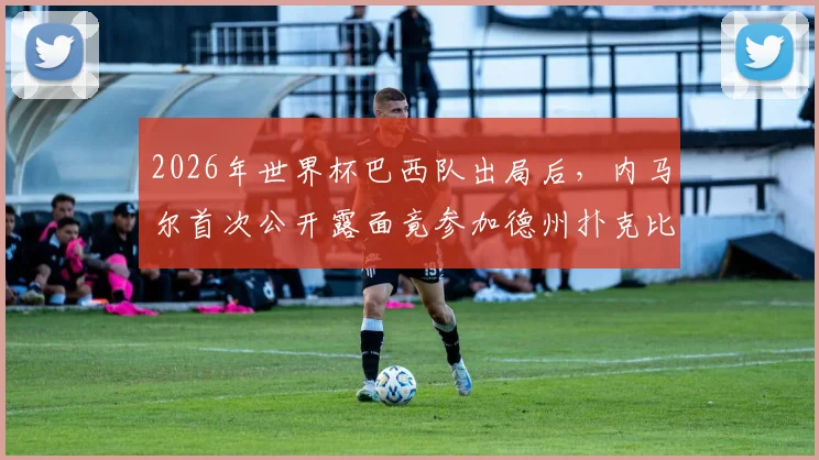 2026年世界杯巴西队出局后,内马尔首次公开露面竟参加德州扑克比赛,球迷热议其动态