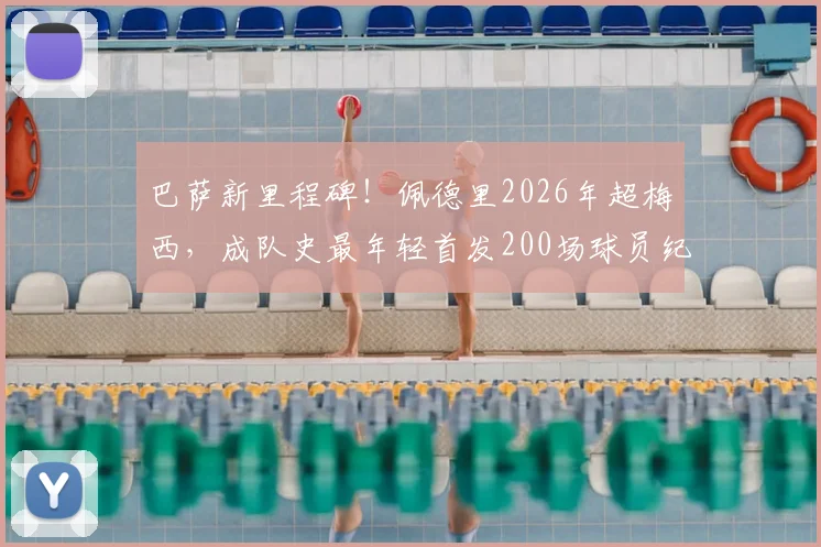 巴萨新里程碑!佩德里2026年超梅西,成队史最年轻首发200场球员纪录分析