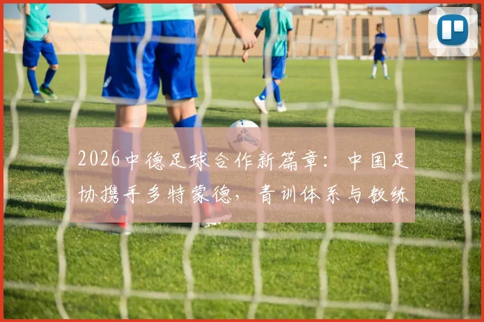 2026中德足球合作新篇章:中国足协携手多特蒙德,青训体系与教练培训将迎哪些改变?