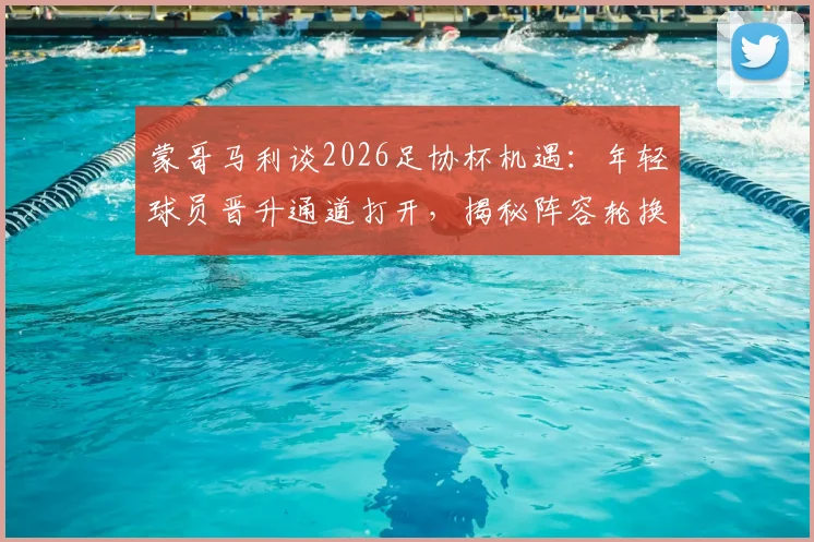 蒙哥马利谈2026足协杯机遇:年轻球员晋升通道打开,揭秘阵容轮换背后的实战考量