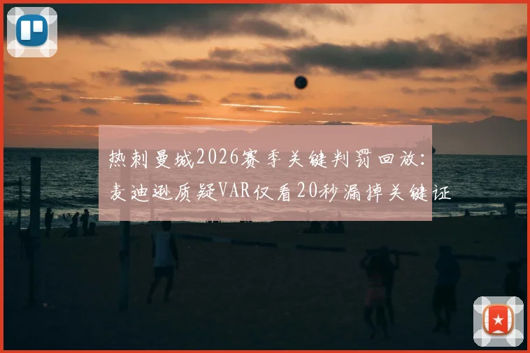 热刺曼城2026赛季关键判罚回放：麦迪逊质疑VAR仅看20秒漏掉关键证据，英超裁判再陷争议旋涡