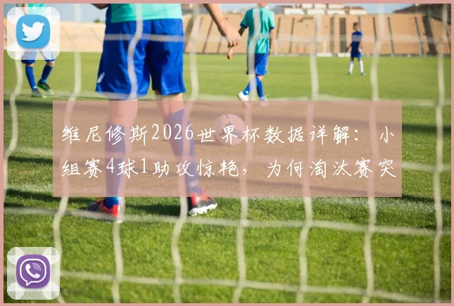 维尼修斯2026世界杯数据详解:小组赛4球1助攻惊艳,为何淘汰赛突然哑火颗粒无收?