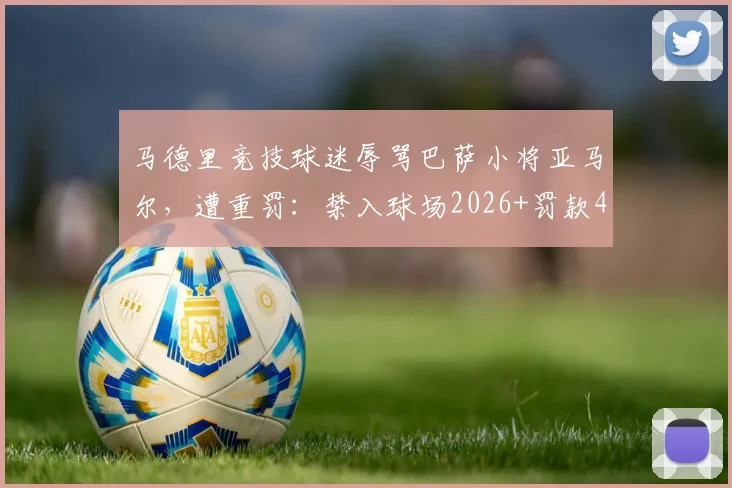 马德里竞技球迷辱骂巴萨小将亚马尔,遭重罚:禁入球场2026+罚款4000欧元,球场文明再度引发热议