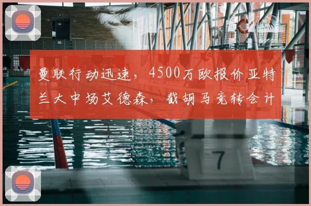曼联行动迅速,4500万欧报价亚特兰大中场艾德森,截胡马竞转会计划最新动态