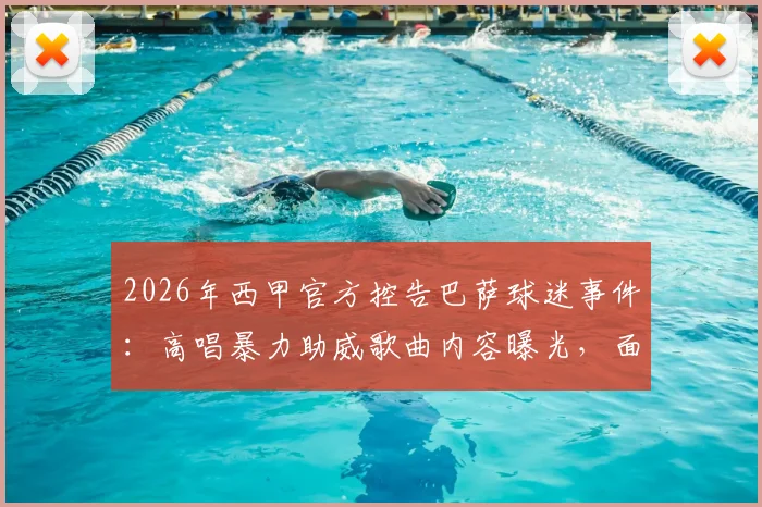 2026年西甲官方控告巴萨球迷事件：高唱暴力助威歌曲内容曝光，面临何种处罚结果？