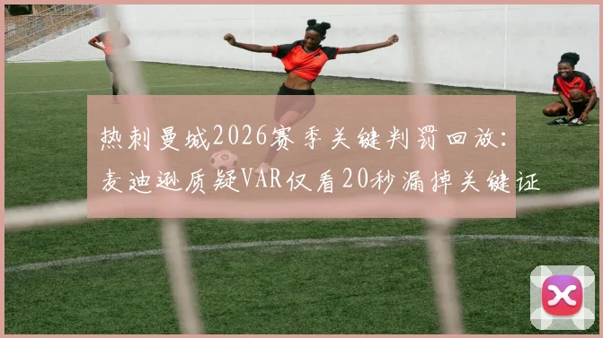热刺曼城2026赛季关键判罚回放：麦迪逊质疑VAR仅看20秒漏掉关键证据，英超裁判再陷争议旋涡