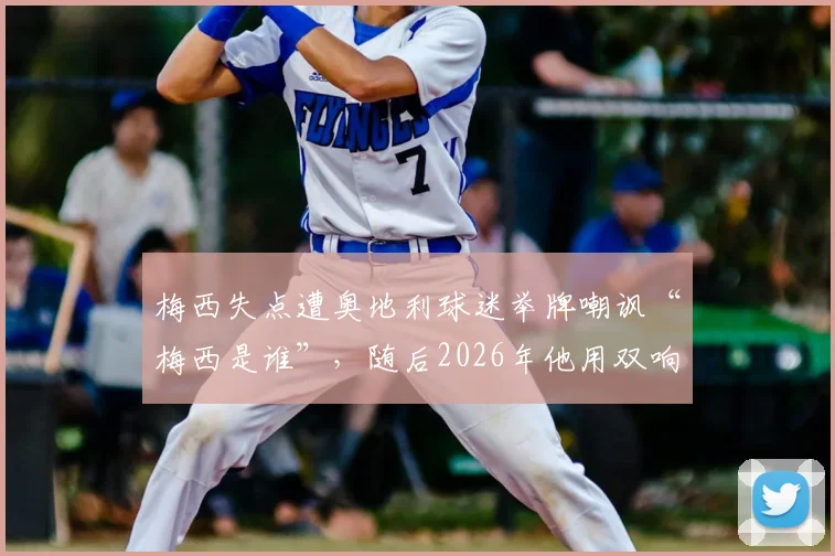 梅西失点遭奥地利球迷举牌嘲讽“梅西是谁”,随后2026年他用双响强势回应打脸
